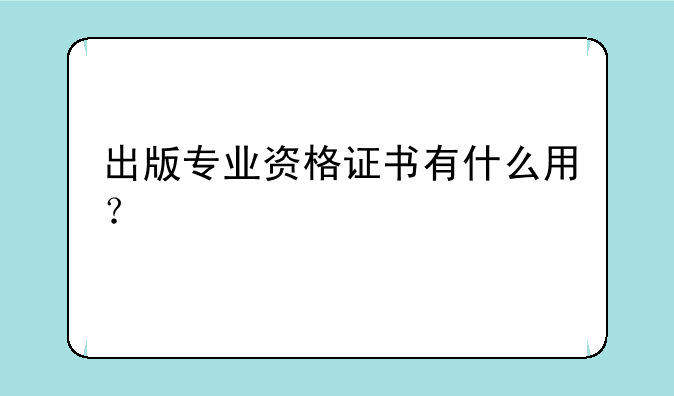 出版专业资格证书有什么用？