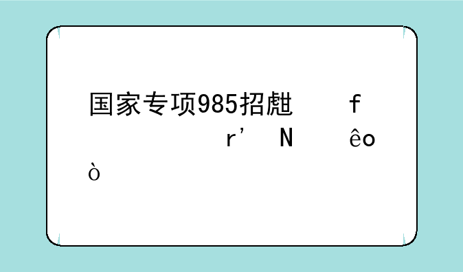 国家专项985招生院校有哪些？