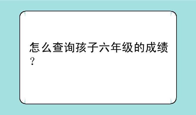 怎么查询孩子六年级的成绩？