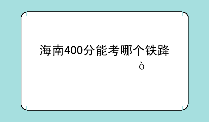 海南400分能考哪个铁路学校？