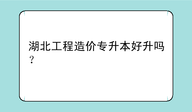 湖北工程造价专升本好升吗？