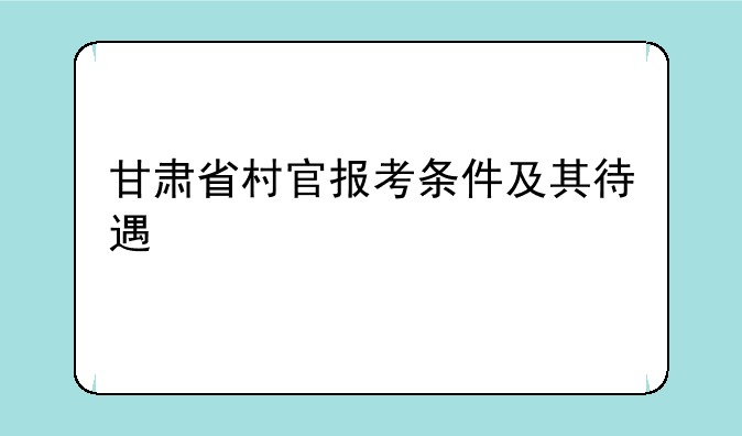 甘肃省村官报考条件及其待遇