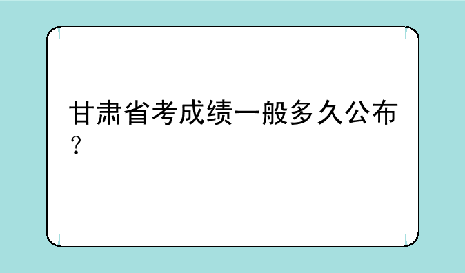 甘肃省考成绩一般多久公布？