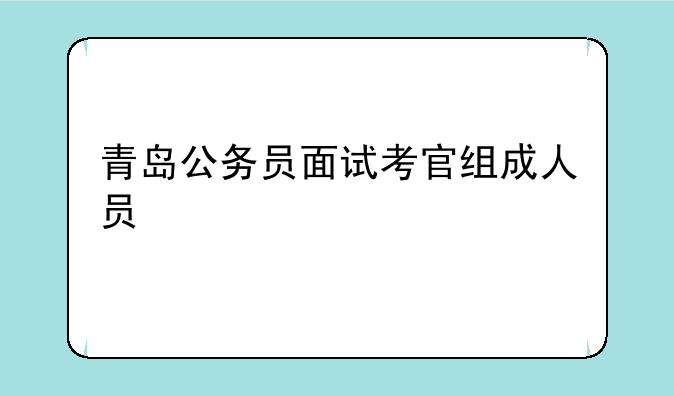 青岛公务员面试考官组成人员