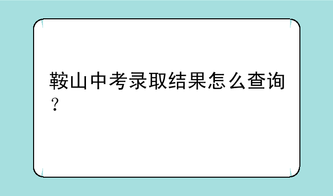鞍山中考录取结果怎么查询？