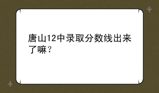 唐山12中录取分数线出来了嘛？