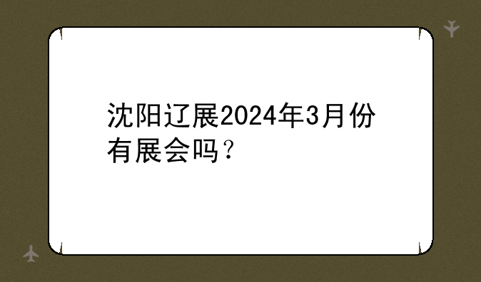 沈阳辽展2024年3月份有展会吗？