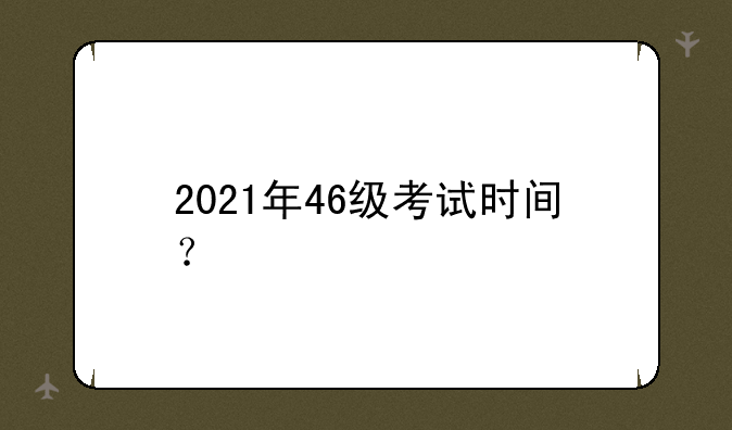 2021年46级考试时间？