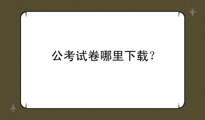 公考试卷哪里下载？