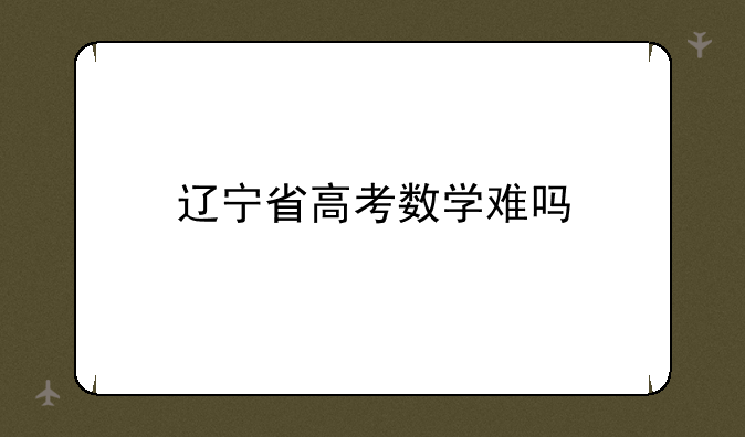 辽宁省高考数学难吗