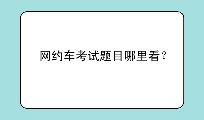 网约车考试题目哪里看？