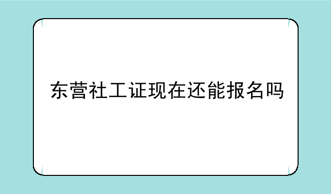 东营社工证现在还能报名吗