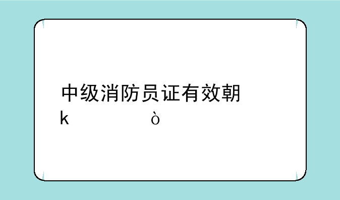 中级消防员证有效期多久？