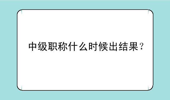 中级职称什么时候出结果？