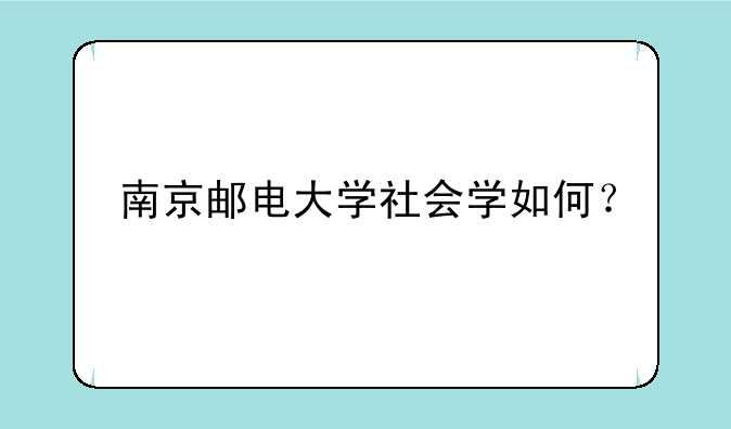 南京邮电大学社会学如何？