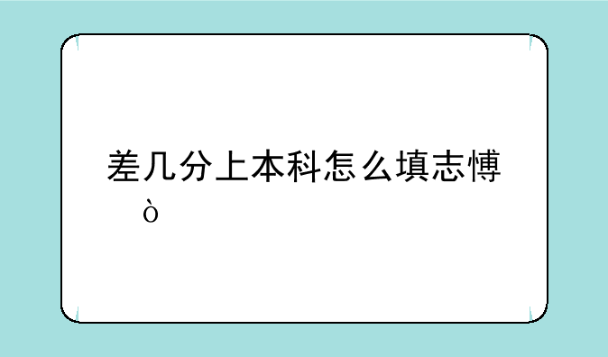 差几分上本科怎么填志愿？