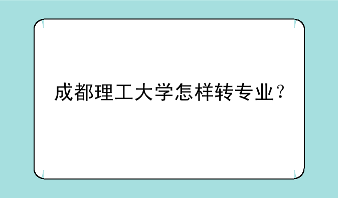 成都理工大学怎样转专业？