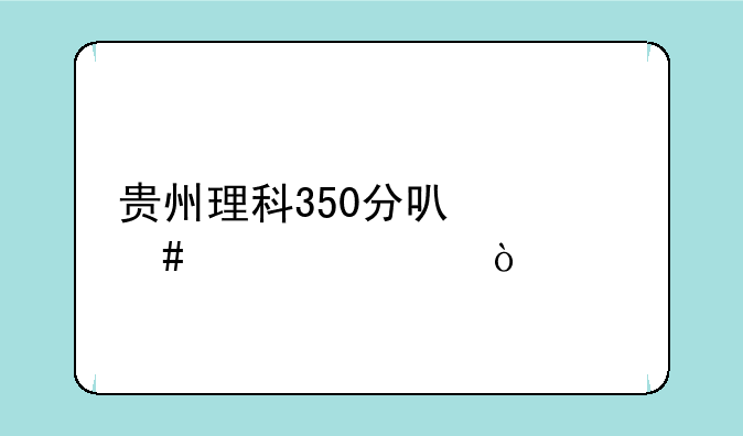 贵州理科350分可什么大学？
