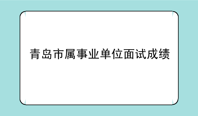 青岛市属事业单位面试成绩