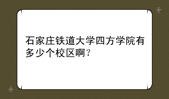 石家庄铁道大学四方学院有多少个校区啊？
