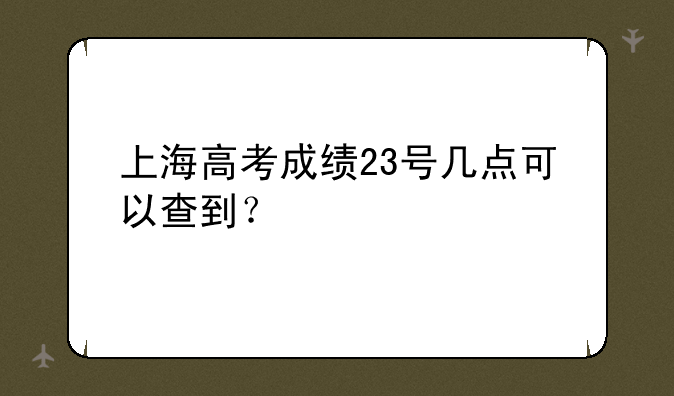 上海高考成绩23号几点可以查到？