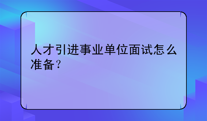人才引进事业单位面试怎么准备？