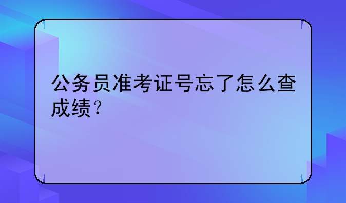公务员准考证号忘了怎么查成绩？