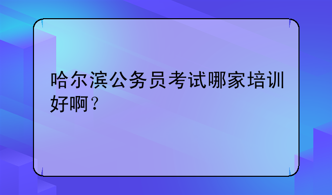 哈尔滨公务员考试哪家培训好啊？