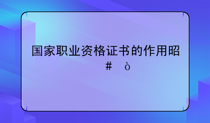 国家职业资格证书的作用是什么？