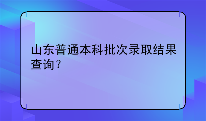 山东普通本科批次录取结果查询？