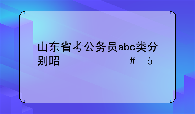 山东省考公务员abc类分别是什么？
