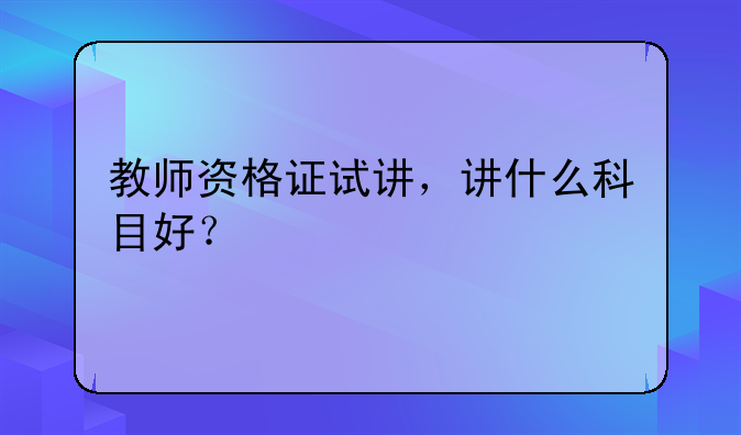 教师资格证试讲，讲什么科目好？