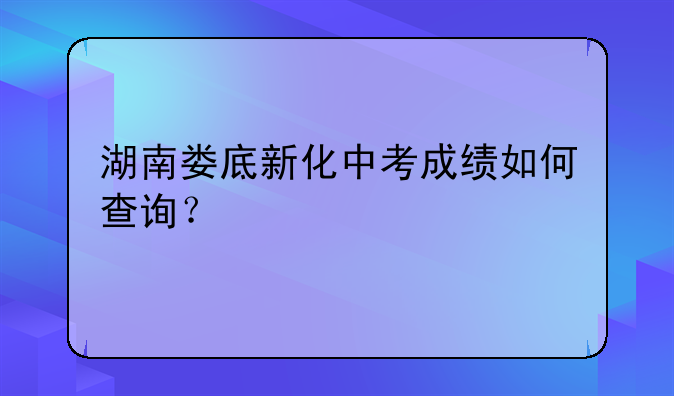 湖南娄底新化中考成绩如何查询？