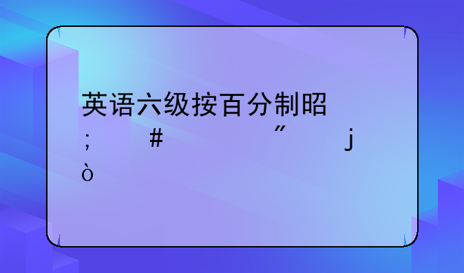 英语六级按百分制是怎么评分的？