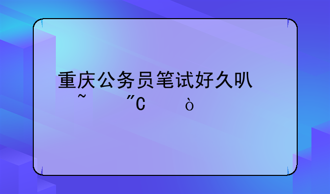 重庆公务员笔试好久可以查成绩？