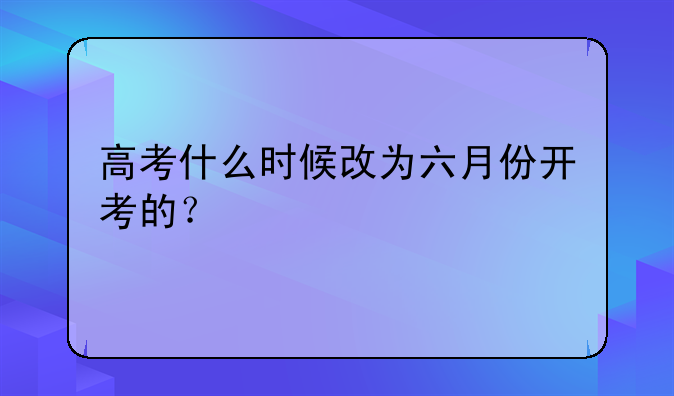 高考什么时候改为六月份开考的？