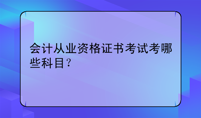 会计从业资格证书考试考哪些科目？