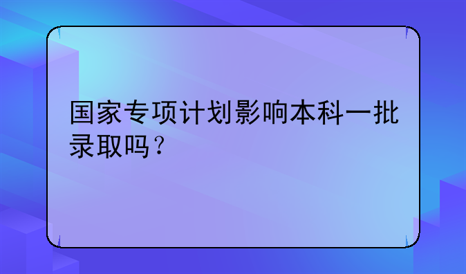 国家专项计划影响本科一批录取吗？