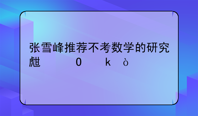 张雪峰推荐不考数学的研究生专业？
