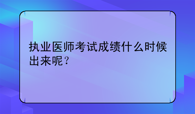 执业医师考试成绩什么时候出来呢？