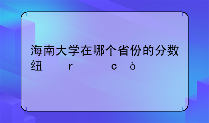 海南大学在哪个省份的分数线最高？