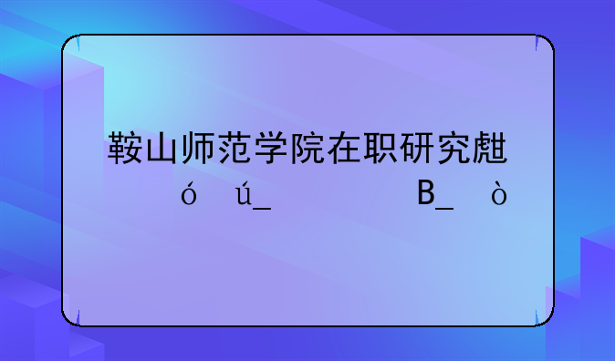 鞍山师范学院在职研究生值得读吗？