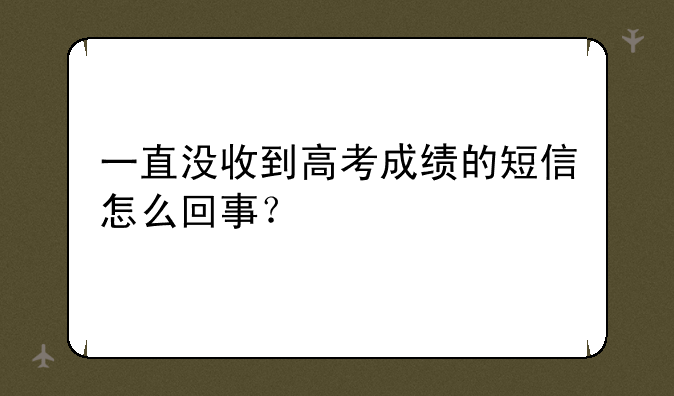 一直没收到高考成绩的短信怎么回事？