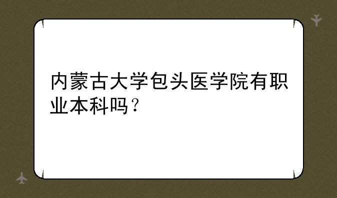 内蒙古大学包头医学院有职业本科吗？