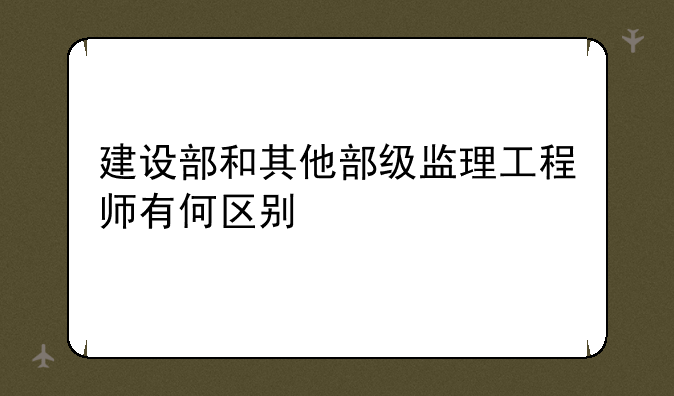 建设部和其他部级监理工程师有何区别