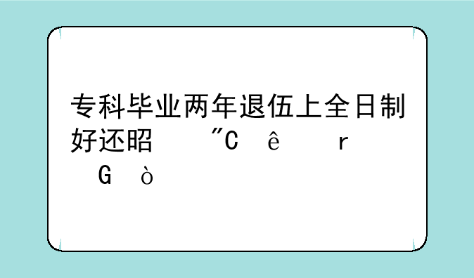 专科毕业两年退伍上全日制好还是成人本科？