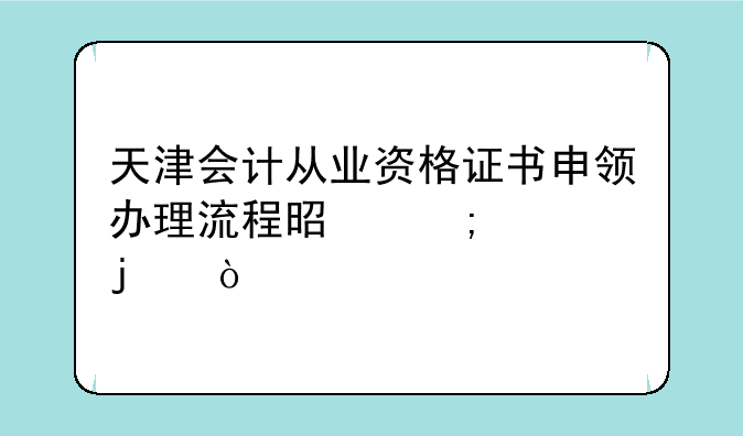 天津会计从业资格证书申领办理流程是怎样的？