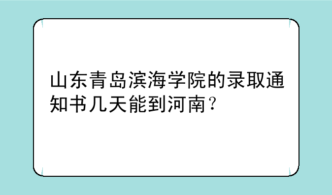 山东青岛滨海学院的录取通知书几天能到河南？