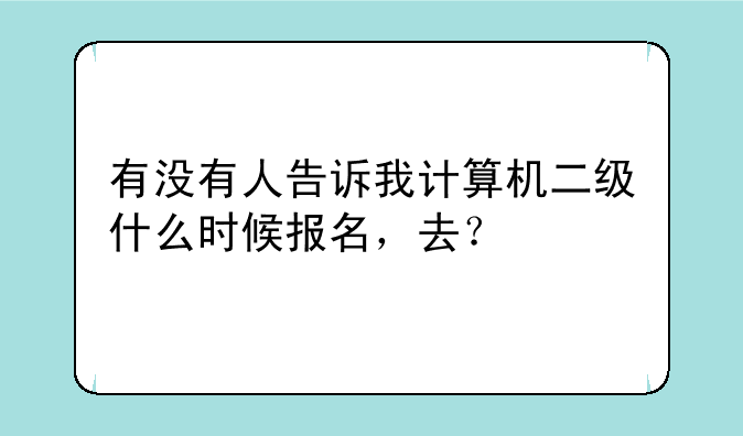 有没有人告诉我计算机二级什么时候报名，去？