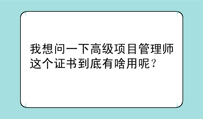 我想问一下高级项目管理师这个证书到底有啥用呢？